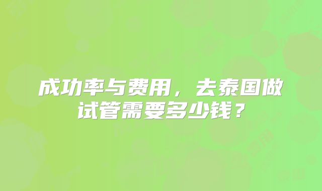 成功率与费用,去泰国做试管需要多少钱?