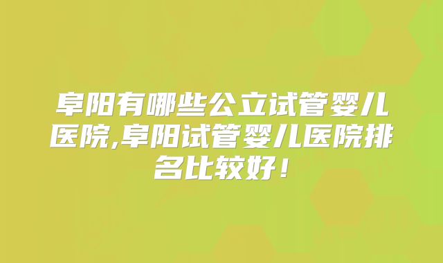 阜阳有哪些公立试管婴儿医院,阜阳试管婴儿医院排名比较好！