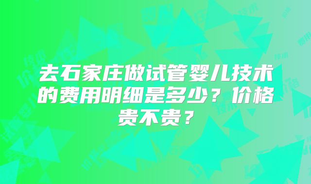 去石家庄做试管婴儿技术的费用明细是多少？价格贵不贵？