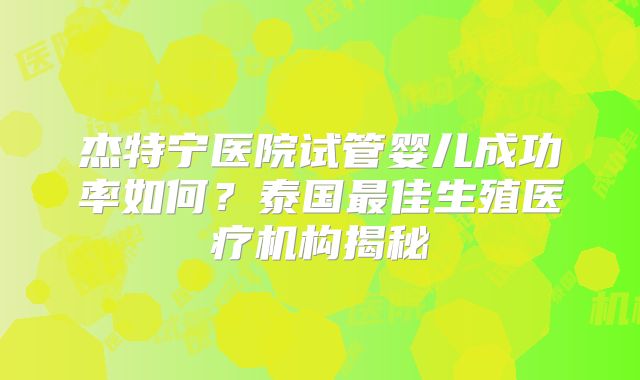 杰特宁医院试管婴儿成功率如何?泰国最佳生殖医疗机构揭秘