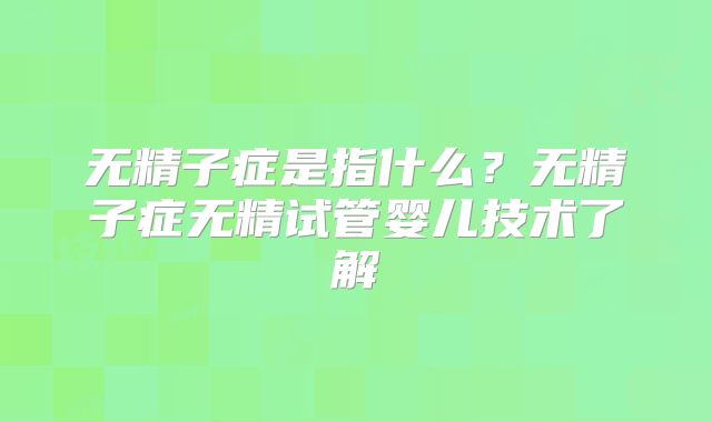 无精子症是指什么？无精子症无精试管婴儿技术了解