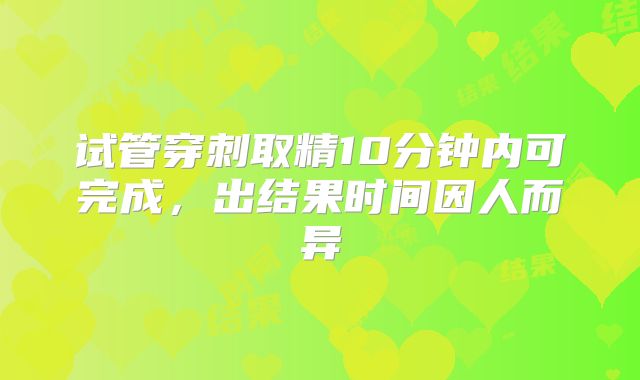 试管穿刺取精10分钟内可完成，出结果时间因人而异