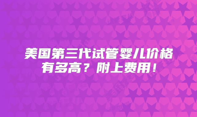 美国第三代试管婴儿价格有多高？附上费用！