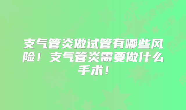 支气管炎做试管有哪些风险！支气管炎需要做什么手术！