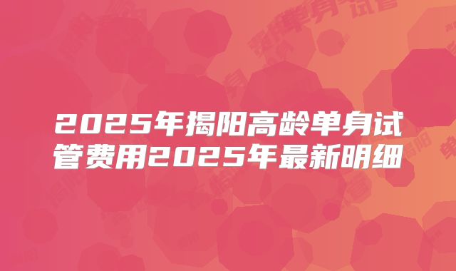 2025年揭阳高龄单身试管费用2025年最新明细