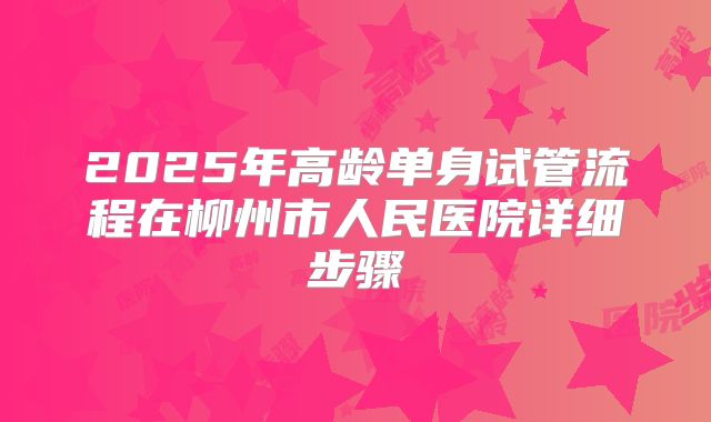 2025年高龄单身试管流程在柳州市人民医院详细步骤