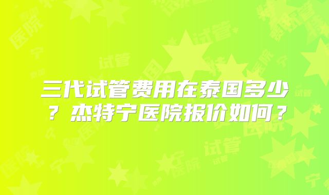 三代试管费用在泰国多少？杰特宁医院报价如何？
