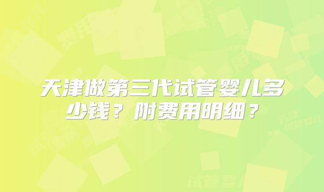 天津做第三代试管婴儿多少钱？附费用明细？