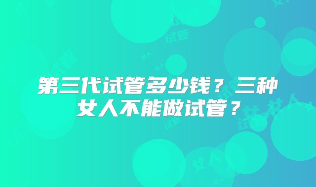 第三代试管多少钱？三种女人不能做试管？