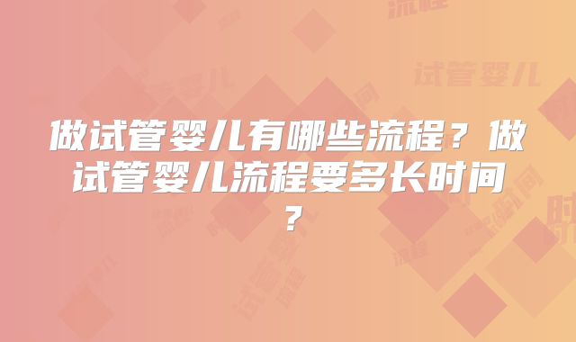 做试管婴儿有哪些流程？做试管婴儿流程要多长时间？