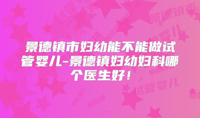景德镇市妇幼能不能做试管婴儿-景德镇妇幼妇科哪个医生好!