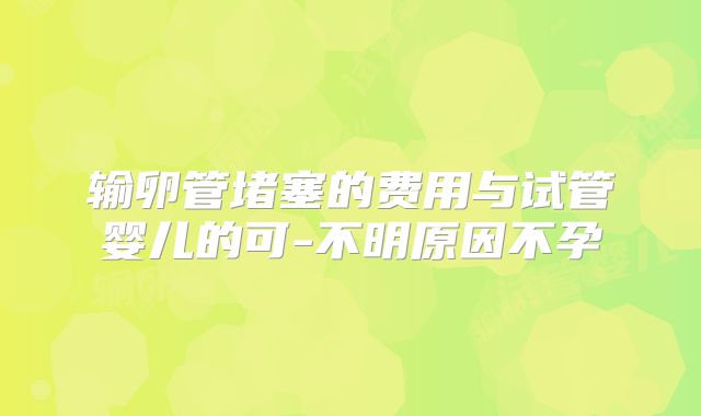 输卵管堵塞的费用与试管婴儿的可-不明原因不孕