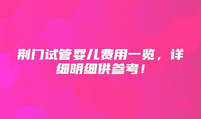 荆门试管婴儿费用一览，详细明细供参考！