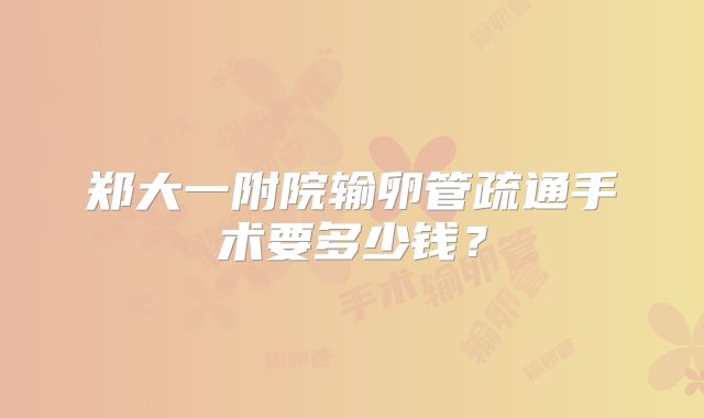 郑大一附院输卵管疏通手术要多少钱？