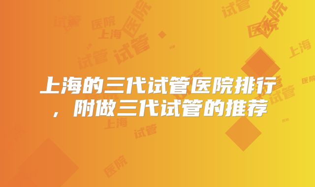上海的三代试管医院排行，附做三代试管的推荐