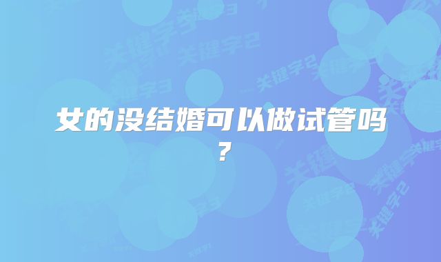 女的没结婚可以做试管吗？