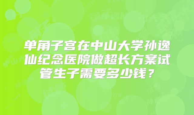 单角子宫在中山大学孙逸仙纪念医院做超长方案试管生子需要多少钱？