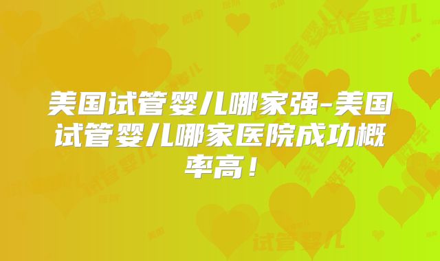 美国试管婴儿哪家强-美国试管婴儿哪家医院成功概率高！