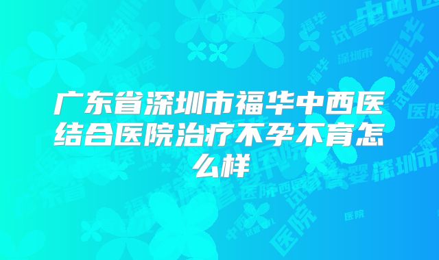 广东省深圳市福华中西医结合医院治疗不孕不育怎么样