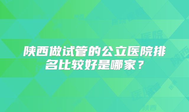 陕西做试管的公立医院排名比较好是哪家？