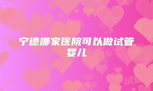 宁德哪家医院可以做试管婴儿