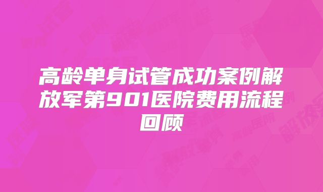 高龄单身试管成功案例解放军第901医院费用流程回顾