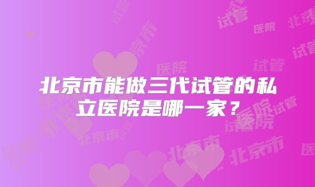 北京市能做三代试管的私立医院是哪一家?