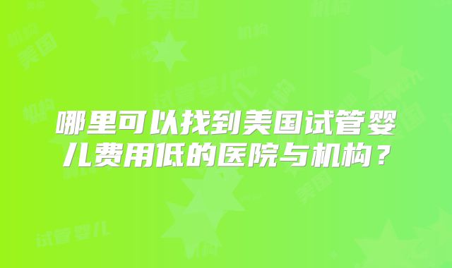 哪里可以找到美国试管婴儿费用低的医院与机构?