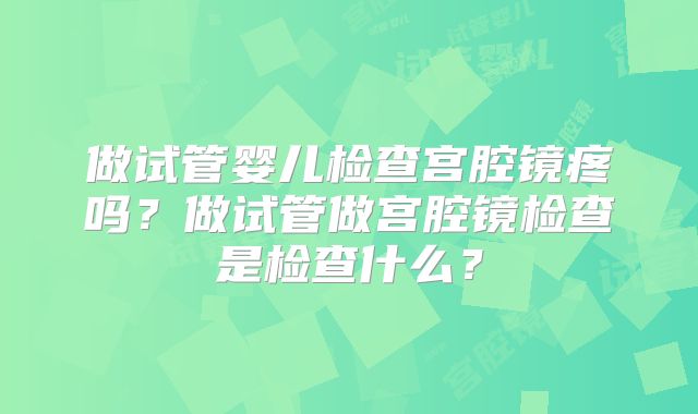 做试管婴儿检查宫腔镜疼吗?做试管做宫腔镜检查是检查什么?