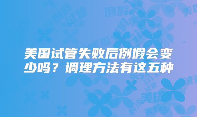 美国试管失败后例假会变少吗？调理方法有这五种