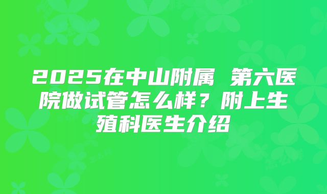 2025在中山附属 第六医院做试管怎么样？附上生殖科医生介绍