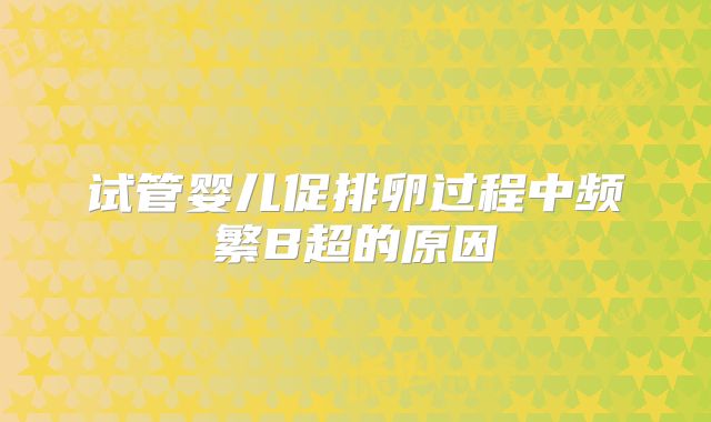 试管婴儿促排卵过程中频繁B超的原因