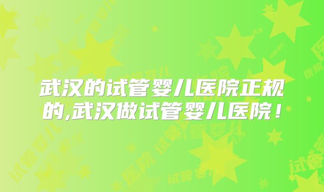 武汉的试管婴儿医院正规的,武汉做试管婴儿医院！