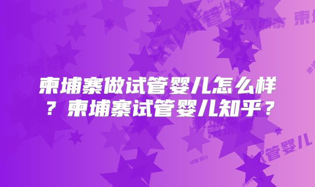 柬埔寨做试管婴儿怎么样？柬埔寨试管婴儿知乎？