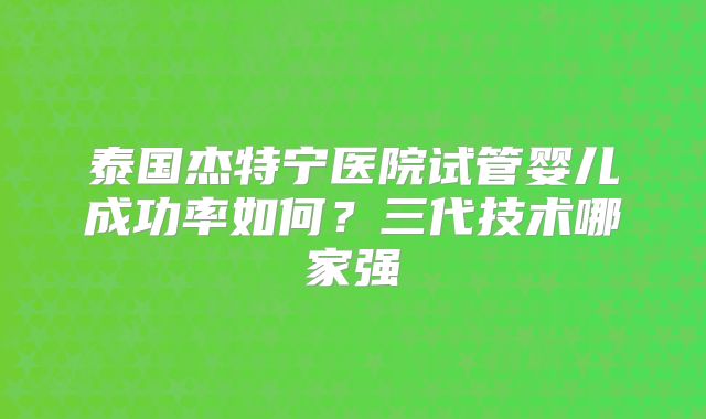 泰国杰特宁医院试管婴儿成功率如何？三代技术哪家强