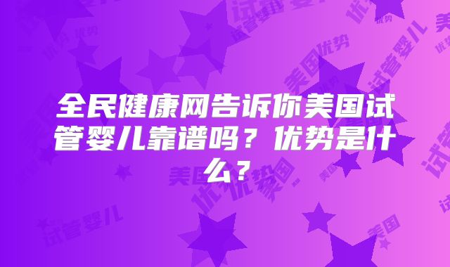 全民健康网告诉你美国试管婴儿靠谱吗？优势是什么？
