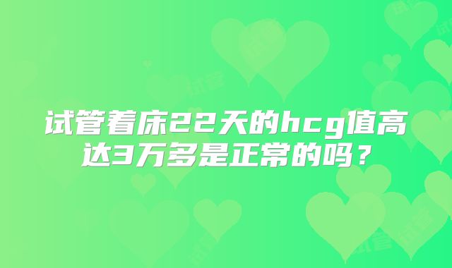 试管着床22天的hcg值高达3万多是正常的吗？