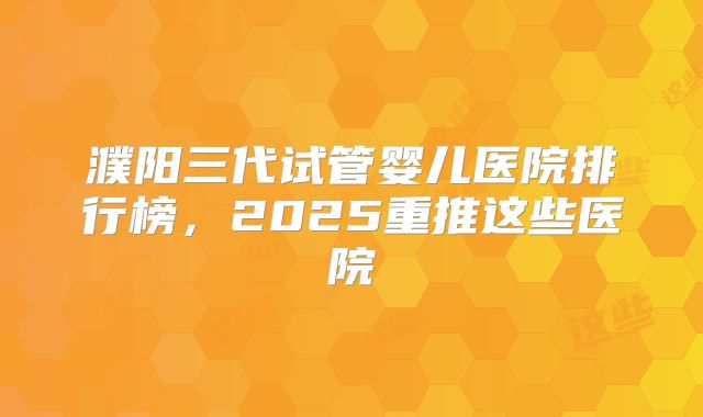 濮阳三代试管婴儿医院排行榜，2025重推这些医院