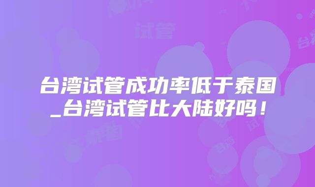 台湾试管成功率低于泰国_台湾试管比大陆好吗!