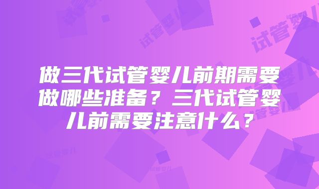 做三代试管婴儿前期需要做哪些准备?三代试管婴儿前需要注意什么?