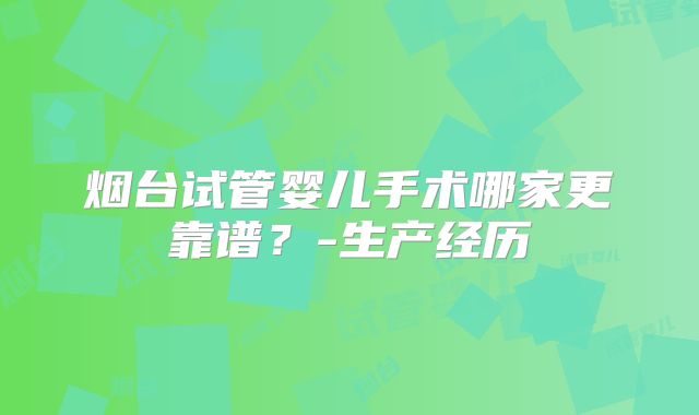 烟台试管婴儿手术哪家更靠谱？-生产经历