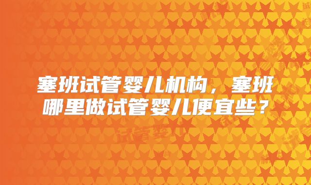 塞班试管婴儿机构，塞班哪里做试管婴儿便宜些？