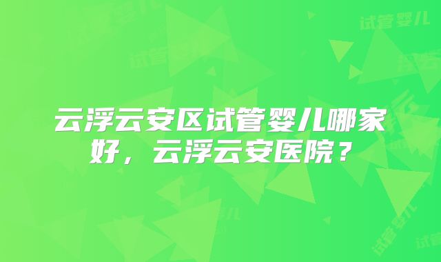 云浮云安区试管婴儿哪家好，云浮云安医院？