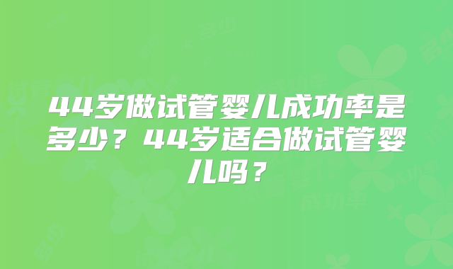 44岁做试管婴儿成功率是多少？44岁适合做试管婴儿吗？