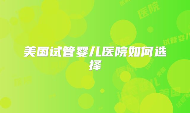 美国试管婴儿医院如何选择