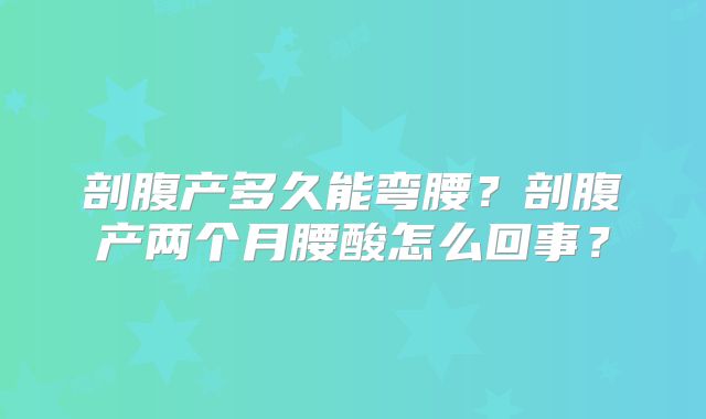 剖腹产多久能弯腰？剖腹产两个月腰酸怎么回事？