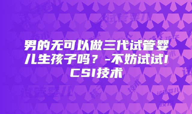 男的无可以做三代试管婴儿生孩子吗？-不妨试试ICSI技术