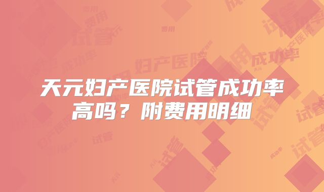 天元妇产医院试管成功率高吗？附费用明细