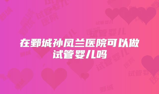在鄄城孙凤兰医院可以做试管婴儿吗