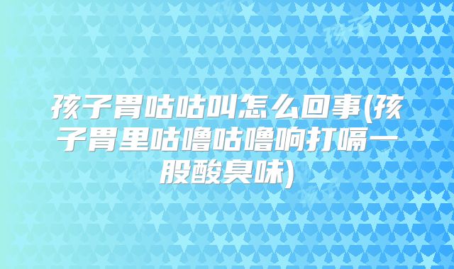孩子胃咕咕叫怎么回事(孩子胃里咕噜咕噜响打嗝一股酸臭味)